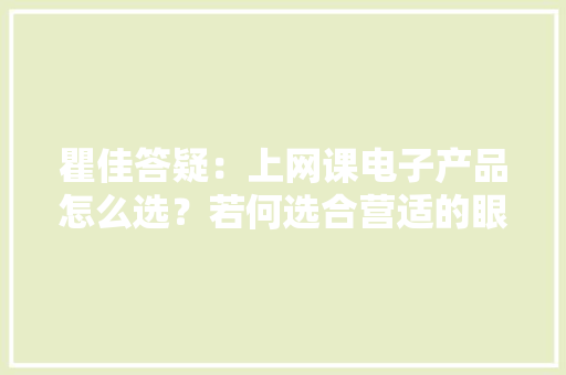 瞿佳答疑：上网课电子产品怎么选？若何选合营适的眼镜？