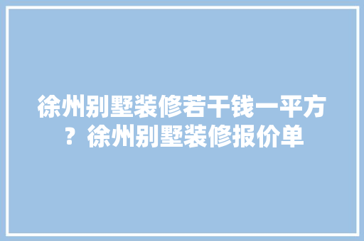 徐州别墅装修若干钱一平方？徐州别墅装修报价单