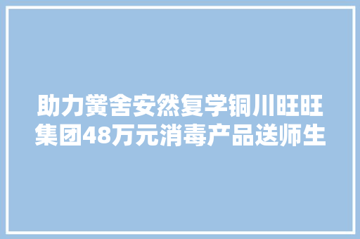助力黉舍安然复学铜川旺旺集团48万元消毒产品送师生