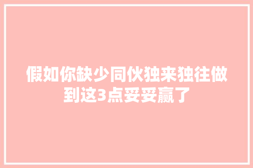 假如你缺少同伙独来独往做到这3点妥妥赢了