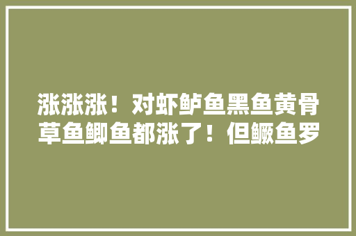涨涨涨！对虾鲈鱼黑鱼黄骨草鱼鲫鱼都涨了！但鳜鱼罗氏虾牛蛙跌了