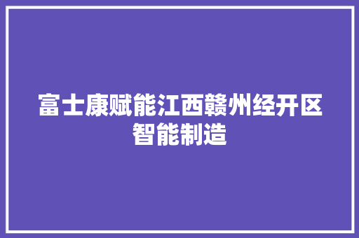 富士康赋能江西赣州经开区智能制造