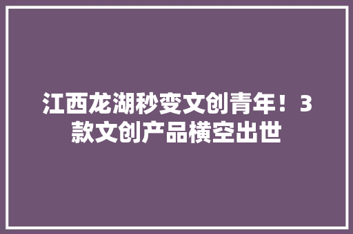 江西龙湖秒变文创青年！3款文创产品横空出世 江西龙湖秒变文创青年！3款文创产品横空出世 互联通信
