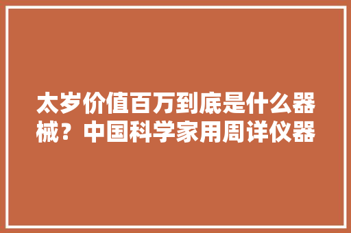 太岁价值百万到底是什么器械？中国科学家用周详仪器揭开谜底