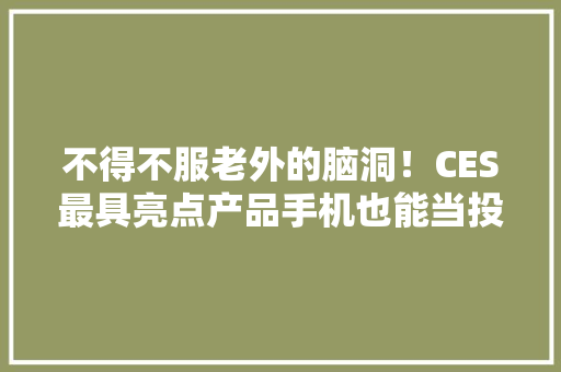 不得不服老外的脑洞！CES最具亮点产品手机也能当投影仪