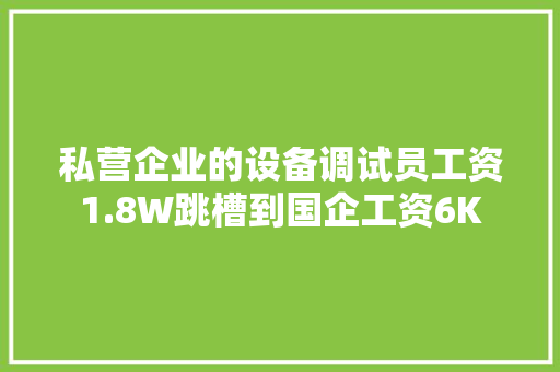 私营企业的设备调试员工资1.8W跳槽到国企工资6K 私营企业的设备调试员工资1.8W跳槽到国企工资6K 智能科技