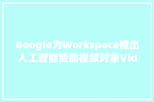 Google为Workspace推出人工智能赞助视频对象Vids Google为Workspace推出人工智能赞助视频对象Vids 人工智能