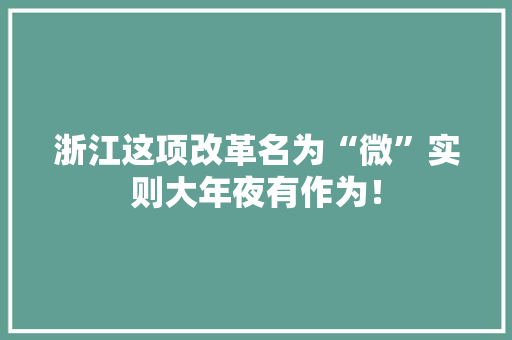 浙江这项改革名为“微”实则大年夜有作为！ 浙江这项改革名为“微”实则大年夜有作为！ 互联通信