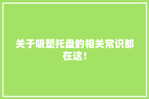 关于吸塑托盘的相关常识都在这！ 关于吸塑托盘的相关常识都在这！ 互联通信