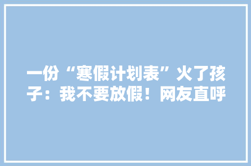 一份“寒假计划表”火了孩子：我不要放假！网友直呼太假了 一份“寒假计划表”火了孩子：我不要放假！网友直呼太假了 人工智能