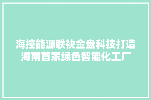 海控能源联袂金盘科技打造海南首家绿色智能化工厂