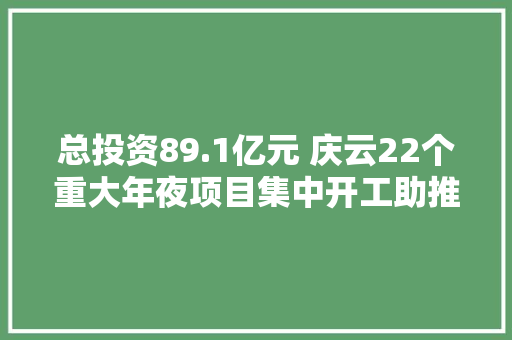 总投资89.1亿元 庆云22个重大年夜项目集中开工助推成长新动能
