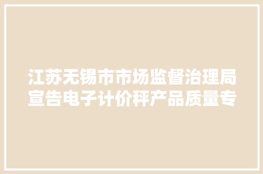 江苏无锡市市场监督治理局宣告电子计价秤产品质量专项监督抽查结果