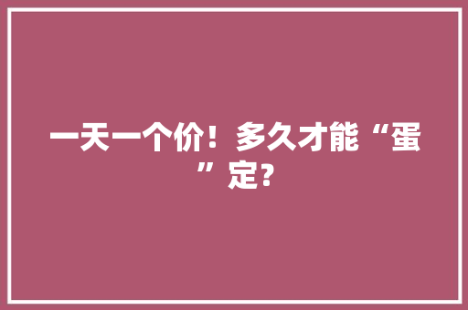 一天一个价！多久才能“蛋”定？
