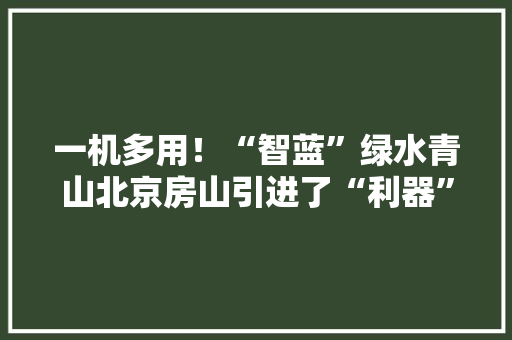 一机多用！“智蓝”绿水青山北京房山引进了“利器”一件
