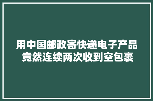 用中国邮政寄快递电子产品 竟然连续两次收到空包裹