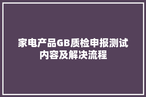 家电产品GB质检申报测试内容及解决流程