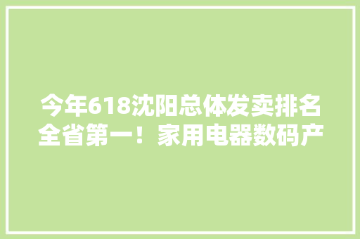 今年618沈阳总体发卖排名全省第一！家用电器数码产品等电子类产品成沈阳人“剁手”最爱！