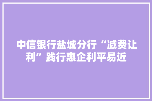 中信银行盐城分行“减费让利”践行惠企利平易近