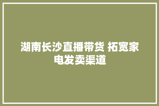湖南长沙直播带货 拓宽家电发卖渠道