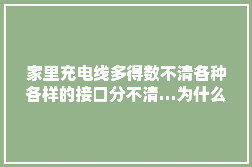 家里充电线多得数不清各种各样的接口分不清…为什么各大年夜企业没统一充电接口？这个难题未来有望获得解决