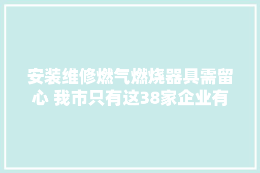 安装维修燃气燃烧器具需留心 我市只有这38家企业有天资