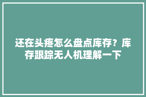 还在头疼怎么盘点库存？库存跟踪无人机理解一下