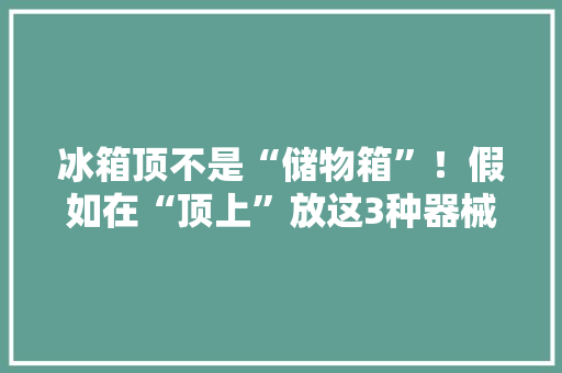 冰箱顶不是“储物箱”！假如在“顶上”放这3种器械加倍费电