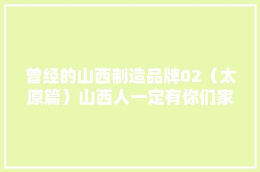 曾经的山西制造品牌02（太原篇）山西人一定有你们家用过的？