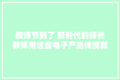 教师节到了 新时代的师长教师用这些电子产品传授教化更趁手