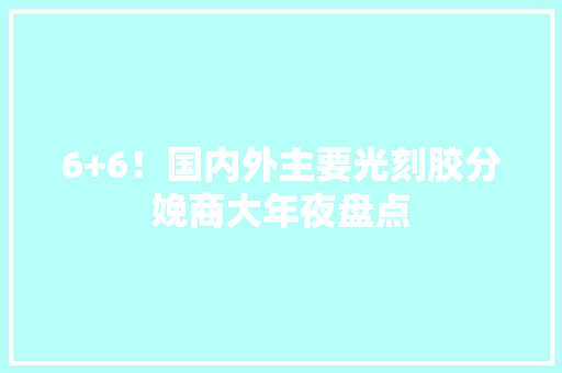 6+6！国内外主要光刻胶分娩商大年夜盘点