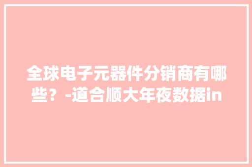全球电子元器件分销商有哪些？-道合顺大年夜数据infinigo