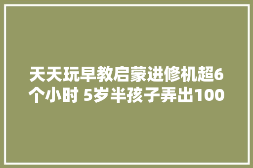 天天玩早教启蒙进修机超6个小时 5岁半孩子弄出1000度近视