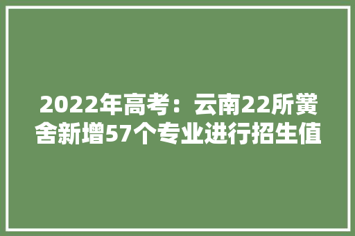 2022年高考：云南22所黉舍新增57个专业进行招生值得你收藏
