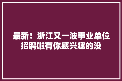 最新！浙江又一波事业单位招聘啦有你感兴趣的没