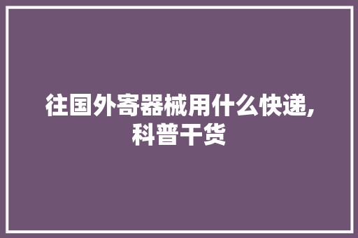 往国外寄器械用什么快递,科普干货