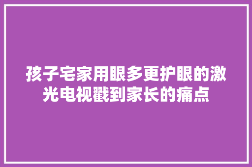 孩子宅家用眼多更护眼的激光电视戳到家长的痛点