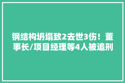 钢结构坍塌致2去世3伤！董事长/项目经理等4人被追刑责、12人被处理