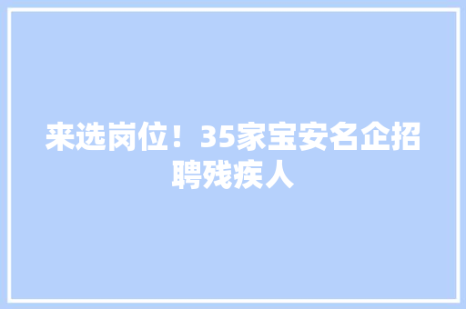 来选岗位！35家宝安名企招聘残疾人