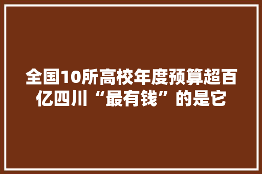 全国10所高校年度预算超百亿四川“最有钱”的是它