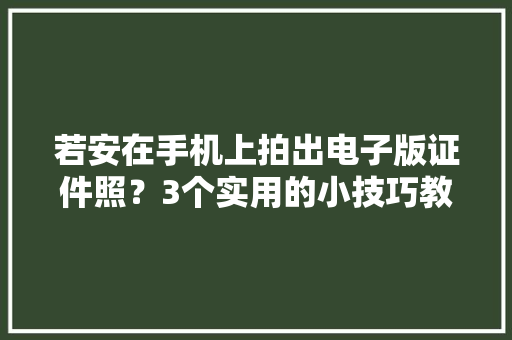 若安在手机上拍出电子版证件照？3个实用的小技巧教会你