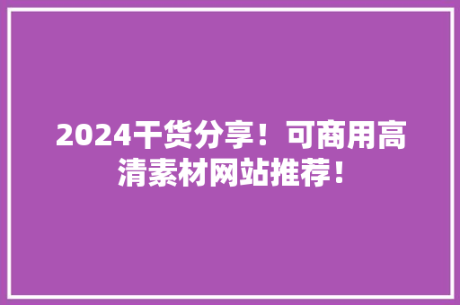 2024干货分享！可商用高清素材网站推荐！