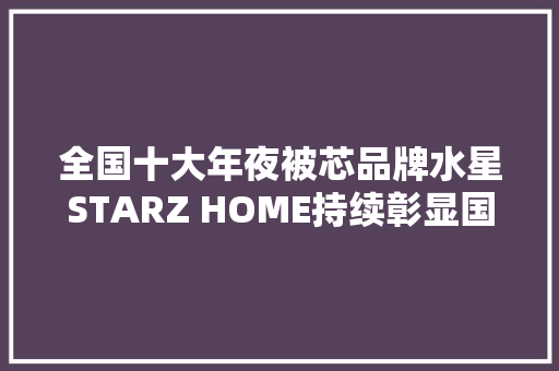 全国十大年夜被芯品牌水星STARZ HOME持续彰显国货魅力!打造品格床品