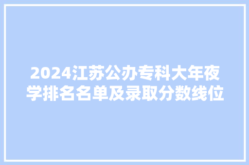 2024江苏公办专科大年夜学排名名单及录取分数线位次