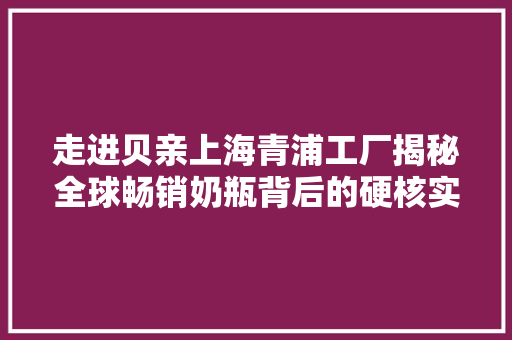 走进贝亲上海青浦工厂揭秘全球畅销奶瓶背后的硬核实力