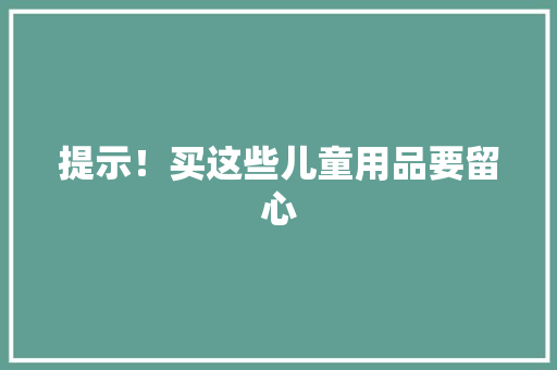 提示！买这些儿童用品要留心
