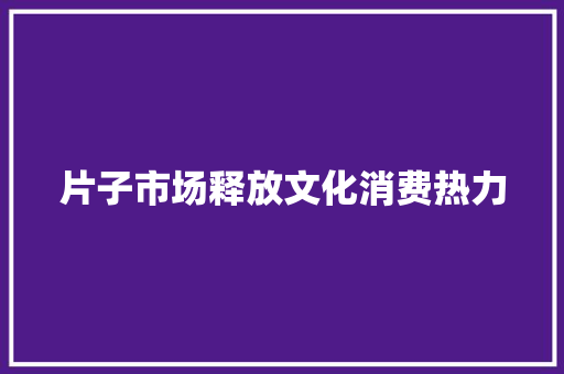 片子市场释放文化消费热力