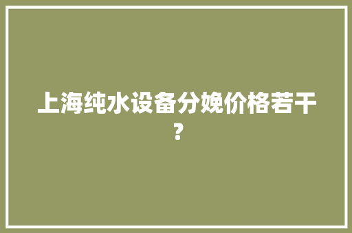 上海纯水设备分娩价格若干？