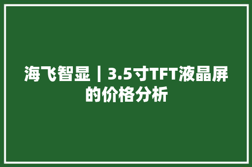 海飞智显｜3.5寸TFT液晶屏的价格分析