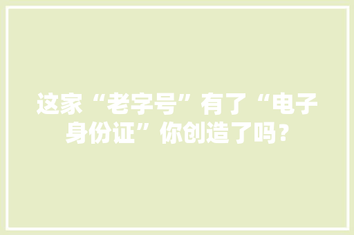 这家“老字号”有了“电子身份证”你创造了吗？